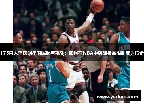 175白人篮球明星的崛起与挑战：如何在NBA中突破身高限制成为传奇